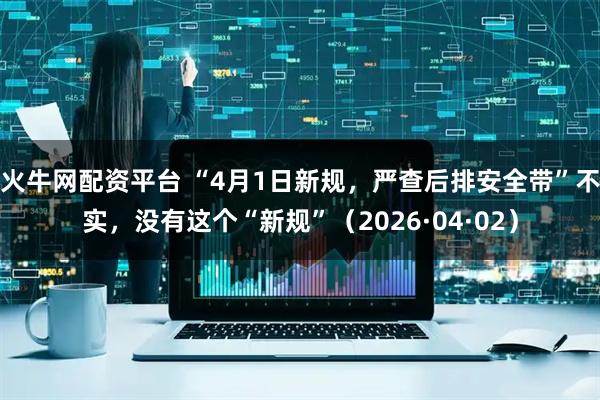 火牛网配资平台 “4月1日新规，严查后排安全带”不实，没有这个“新规”（2026·04·02）