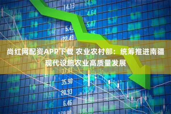 尚红网配资APP下载 农业农村部:统筹推进南疆现代设施农业高质量发展