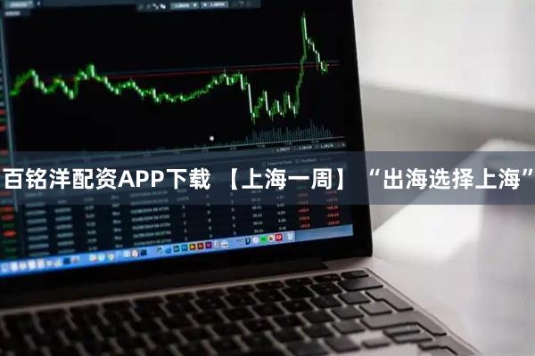百铭洋配资APP下载 【上海一周】 “出海选择上海”