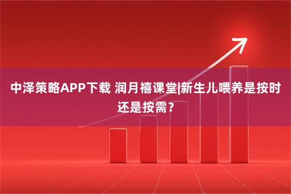 中泽策略APP下载 润月禧课堂|新生儿喂养是按时还是按需?