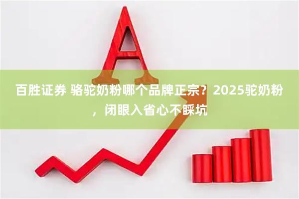 百胜证券 骆驼奶粉哪个品牌正宗?2025驼奶粉,闭眼入省心不睬坑