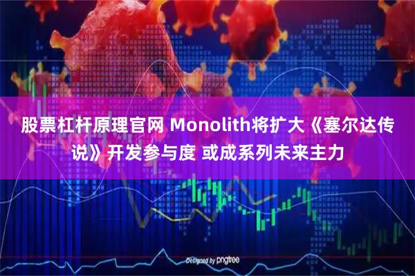 股票杠杆原理官网 Monolith将扩大《塞尔达传说》开发参与度 或成系列未来主力