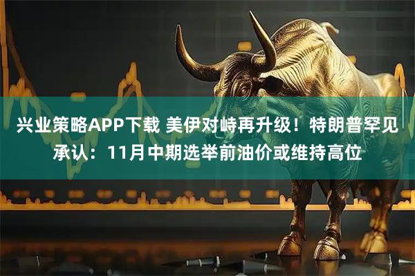 兴业策略APP下载 美伊对峙再升级！特朗普罕见承认：11月中期选举前油价或维持高位