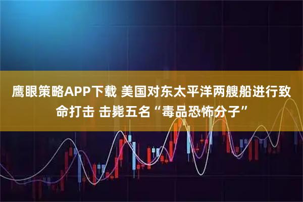 鹰眼策略APP下载 美国对东太平洋两艘船进行致命打击 击毙五名“毒品恐怖分子”