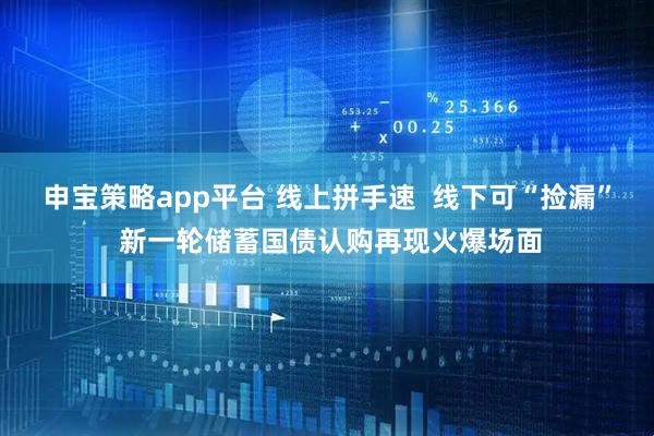 申宝策略app平台 线上拼手速 线下可“捡漏” 新一轮储蓄国债认购再现火爆场面