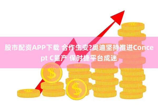 股市配资APP下载 合作生变?奥迪坚持推进Concept C量产 保时捷平台成迷