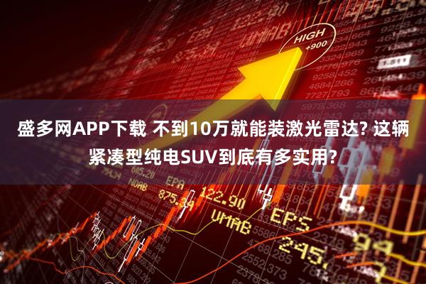 盛多网APP下载 不到10万就能装激光雷达? 这辆紧凑型纯电SUV到底有多实用?