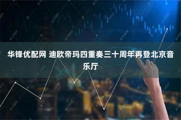 华锋优配网 迪欧帝玛四重奏三十周年再登北京音乐厅