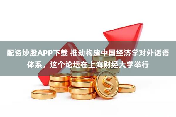 配资炒股APP下载 推动构建中国经济学对外话语体系，这个论坛在上海财经大学举行