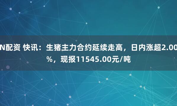 N配资 快讯：生猪主力合约延续走高，日内涨超2.00%，现报11545.00元/吨