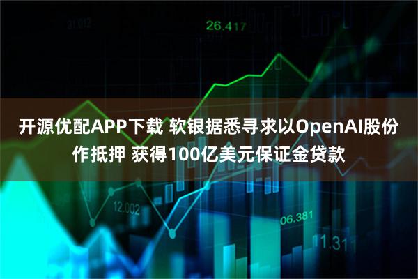 开源优配APP下载 软银据悉寻求以OpenAI股份作抵押 获得100亿美元保证金贷款
