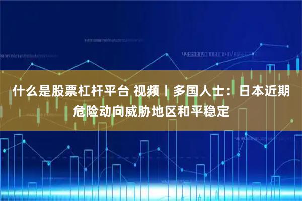 什么是股票杠杆平台 视频丨多国人士：日本近期危险动向威胁地区和平稳定