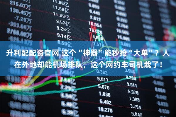 升利配配资官网 这个“神器”能秒抢“大单”？人在外地却能机场排队，这个网约车司机栽了！