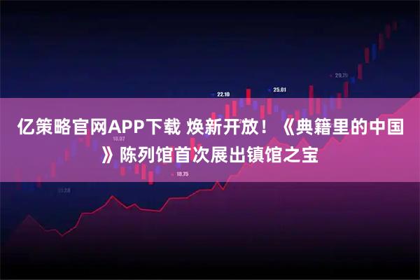 亿策略官网APP下载 焕新开放！《典籍里的中国》陈列馆首次展出镇馆之宝