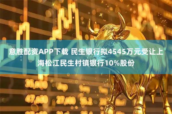 意胜配资APP下载 民生银行拟4545万元受让上海松江民生村镇银行10%股份