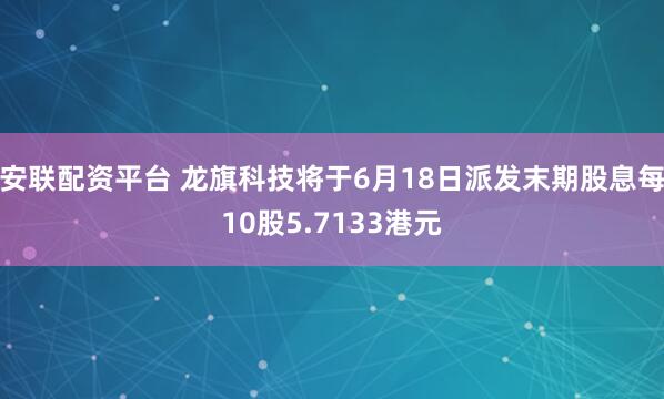 安联配资平台 龙旗科技将于6月18日派发末期股息每10股5.7133港元