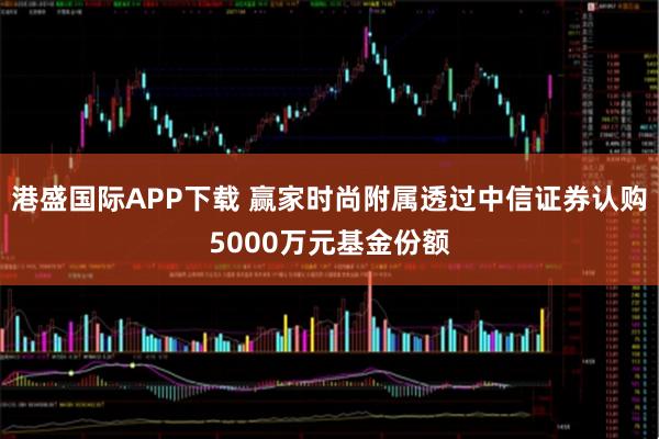 港盛国际APP下载 赢家时尚附属透过中信证券认购5000万元基金份额