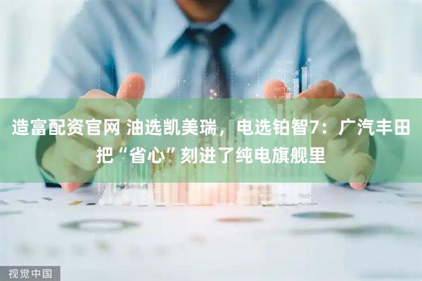 造富配资官网 油选凯美瑞，电选铂智7：广汽丰田把“省心”刻进了纯电旗舰里
