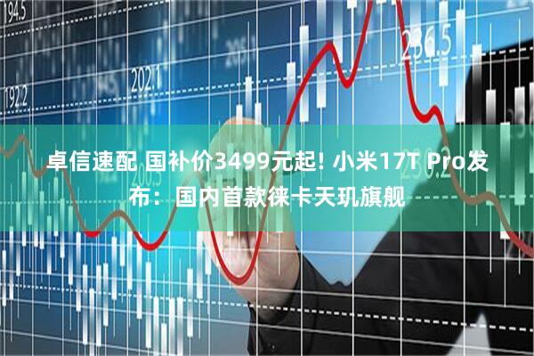 卓信速配 国补价3499元起! 小米17T Pro发布：国内首款徕卡天玑旗舰