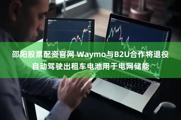 邵阳股票配资官网 Waymo与B2U合作将退役自动驾驶出租车电池用于电网储能