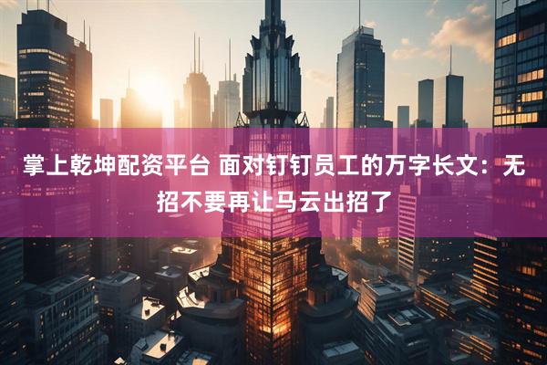 掌上乾坤配资平台 面对钉钉员工的万字长文：无招不要再让马云出招了