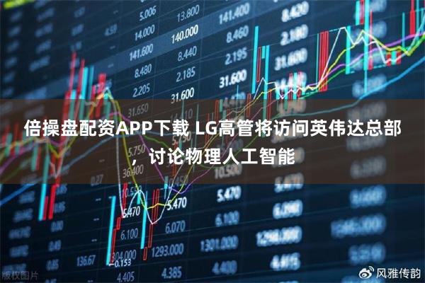 倍操盘配资APP下载 LG高管将访问英伟达总部,讨论物理人工智能