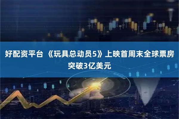 好配资平台 《玩具总动员5》上映首周末全球票房突破3亿美元