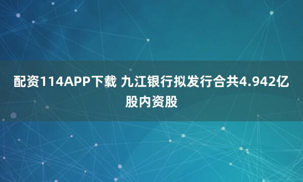 配资114APP下载 九江银行拟发行合共4.942亿股内资股
