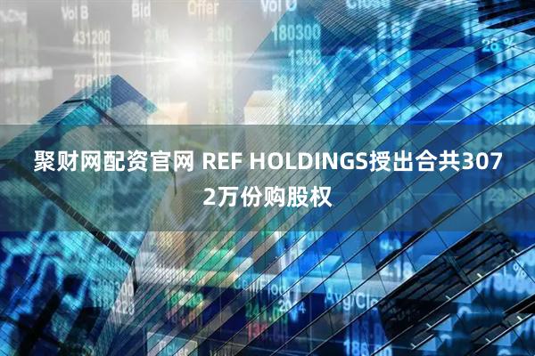 聚财网配资官网 REF HOLDINGS授出合共3072万份购股权
