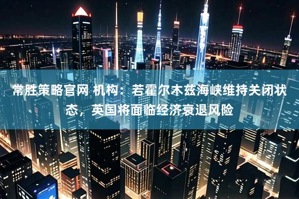 常胜策略官网 机构：若霍尔木兹海峡维持关闭状态，英国将面临经济衰退风险