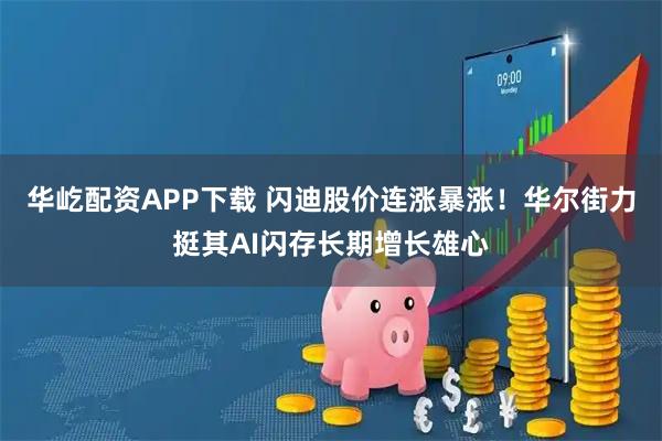华屹配资APP下载 闪迪股价连涨暴涨！华尔街力挺其AI闪存长期增长雄心