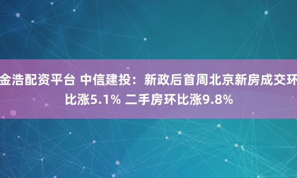 金浩配资平台 中信建投：新政后首周北京新房成交环比涨5.1% 二手房环比涨9.8%