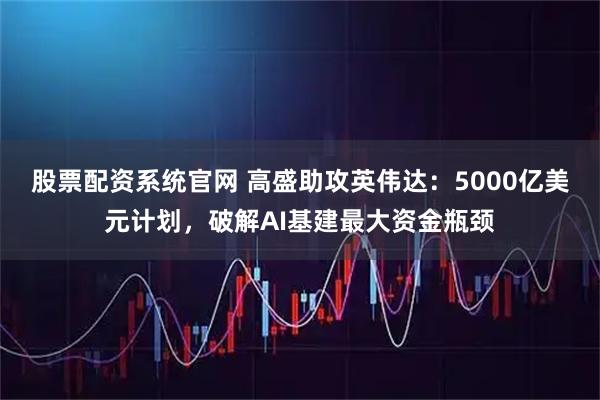 股票配资系统官网 高盛助攻英伟达：5000亿美元计划，破解AI基建最大资金瓶颈
