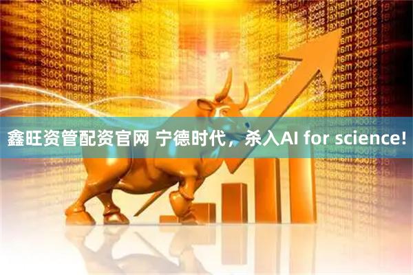 鑫旺资管配资官网 宁德时代，杀入AI for science!