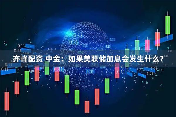 齐峰配资 中金：如果美联储加息会发生什么？