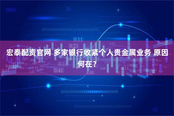 宏泰配资官网 多家银行收紧个人贵金属业务 原因何在？