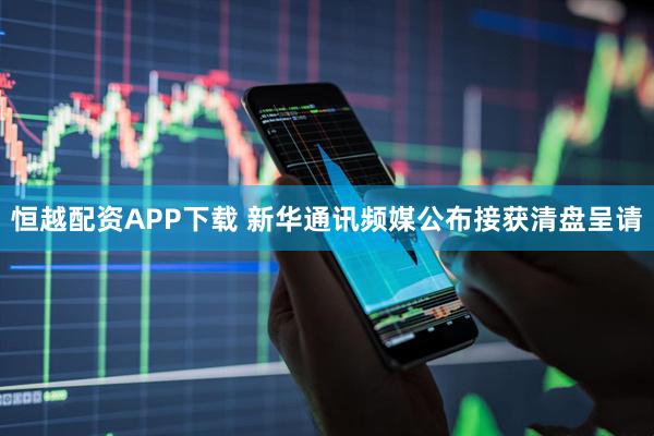 恒越配资APP下载 新华通讯频媒公布接获清盘呈请