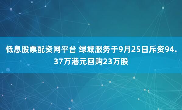 低息股票配资网平台 绿城服务于9月25日斥资94.37万港元回购23万股