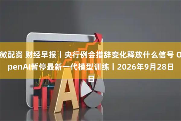 微配资 财经早报丨央行例会措辞变化释放什么信号 OpenAI暂停最新一代模型训练丨2026年9月28日