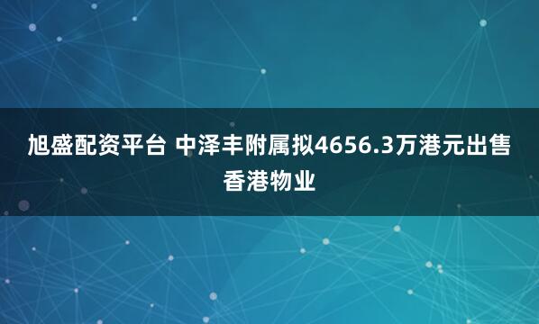 旭盛配资平台 中泽丰附属拟4656.3万港元出售香港物业